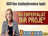 “Bu emperyalist bir proje. ADD’den özelleştirmelere tepki